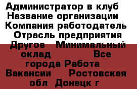 Администратор в клуб › Название организации ­ Компания-работодатель › Отрасль предприятия ­ Другое › Минимальный оклад ­ 23 000 - Все города Работа » Вакансии   . Ростовская обл.,Донецк г.